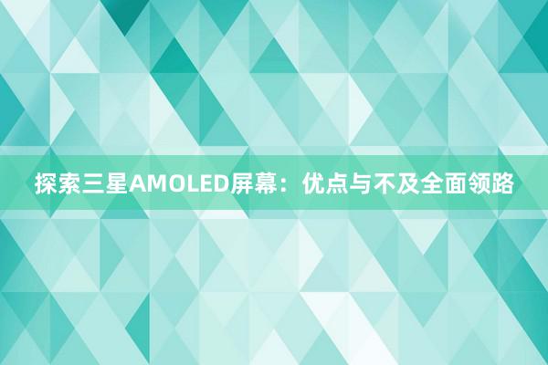 探索三星AMOLED屏幕：优点与不及全面领路