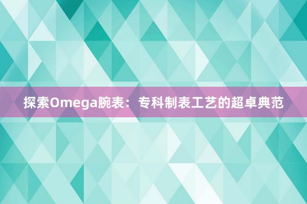 探索Omega腕表：专科制表工艺的超卓典范