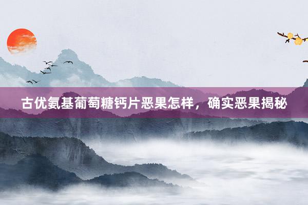 古优氨基葡萄糖钙片恶果怎样，确实恶果揭秘