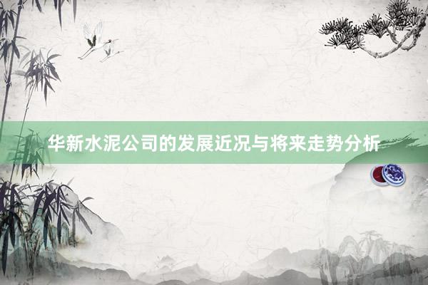 华新水泥公司的发展近况与将来走势分析