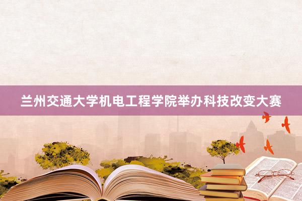 兰州交通大学机电工程学院举办科技改变大赛
