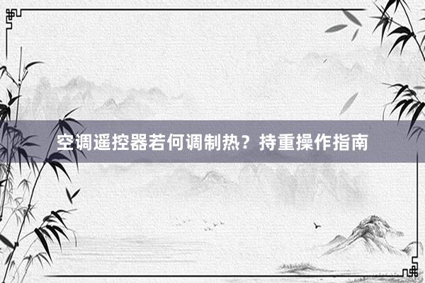 空调遥控器若何调制热？持重操作指南