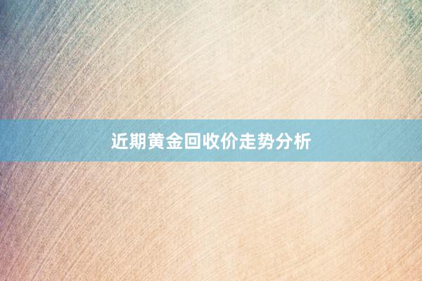 近期黄金回收价走势分析