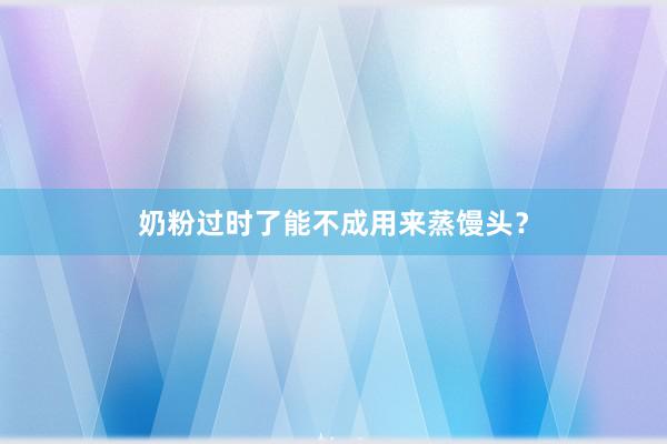 奶粉过时了能不成用来蒸馒头？