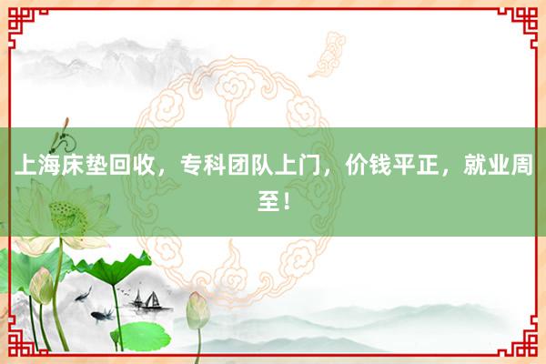 上海床垫回收，专科团队上门，价钱平正，就业周至！