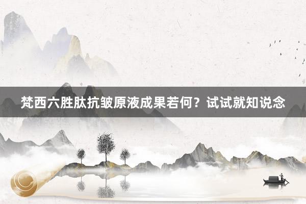 梵西六胜肽抗皱原液成果若何？试试就知说念