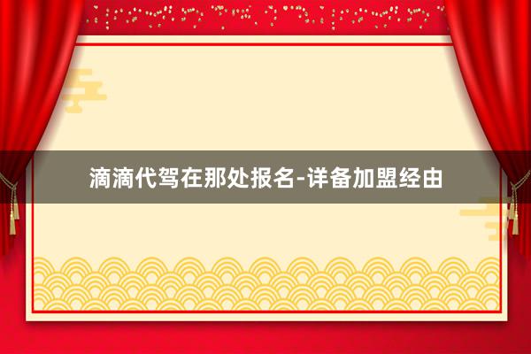 滴滴代驾在那处报名-详备加盟经由