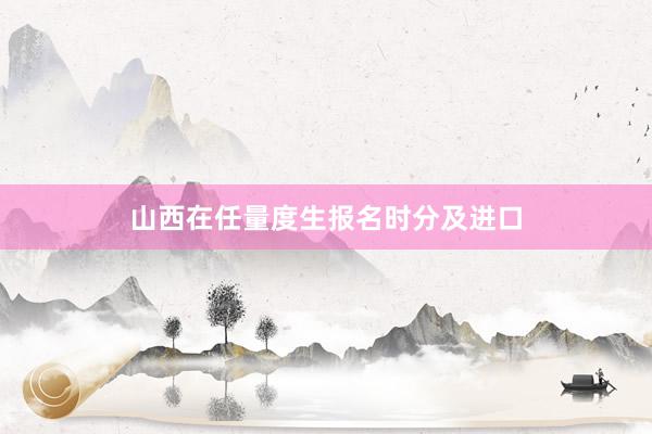 山西在任量度生报名时分及进口