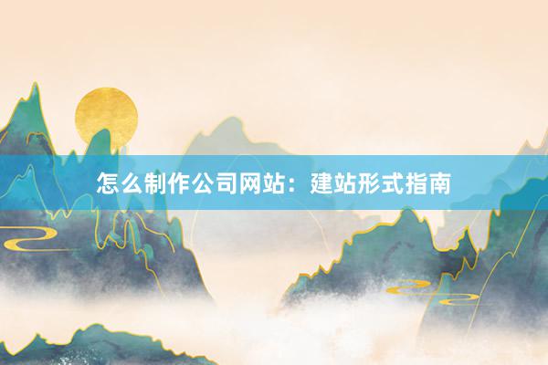 怎么制作公司网站：建站形式指南