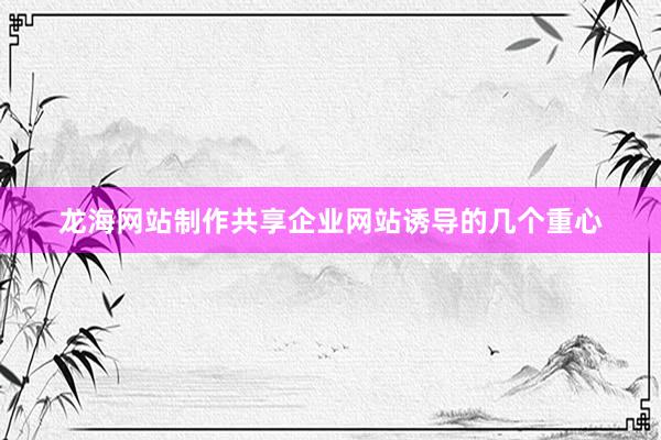 龙海网站制作共享企业网站诱导的几个重心