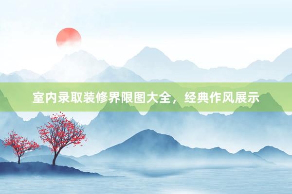 室内录取装修界限图大全，经典作风展示