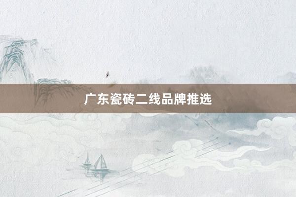 广东瓷砖二线品牌推选