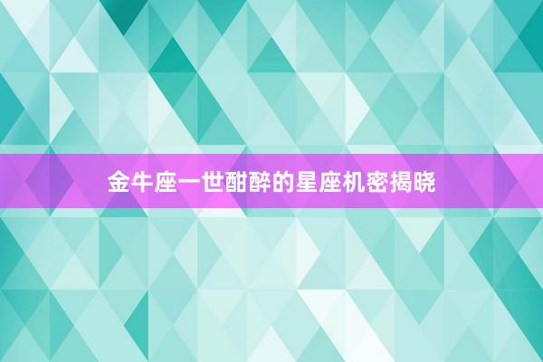 金牛座一世酣醉的星座机密揭晓