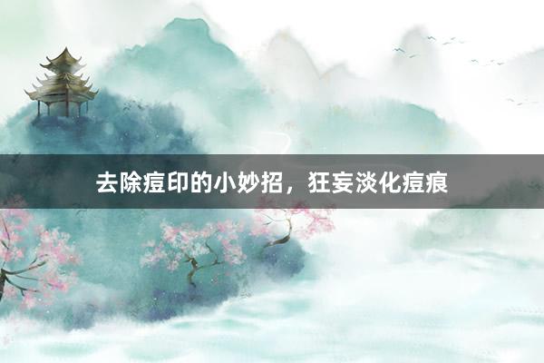 去除痘印的小妙招，狂妄淡化痘痕