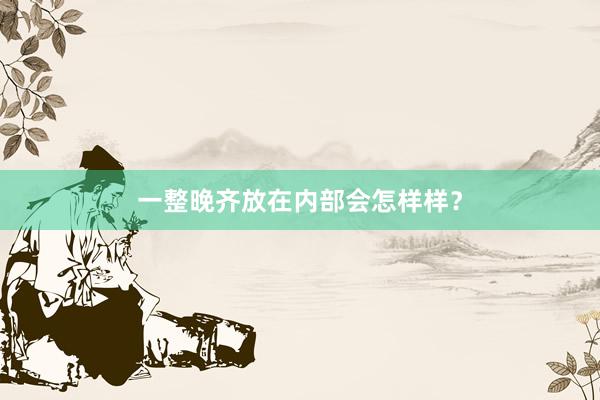 一整晚齐放在内部会怎样样？
