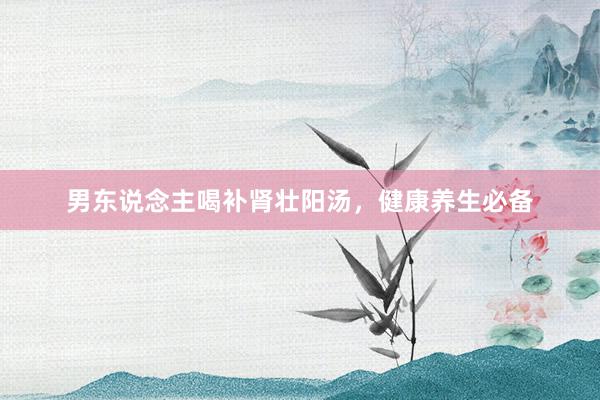 男东说念主喝补肾壮阳汤，健康养生必备