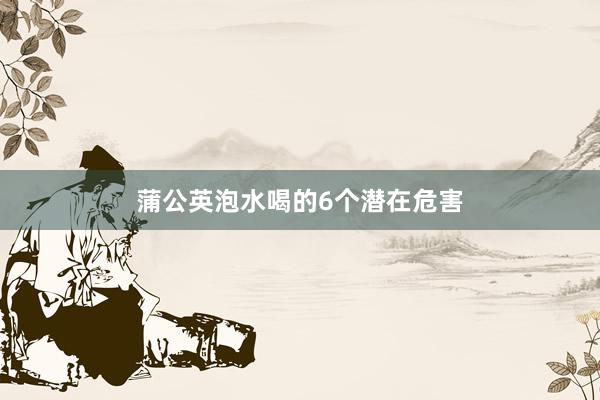 蒲公英泡水喝的6个潜在危害